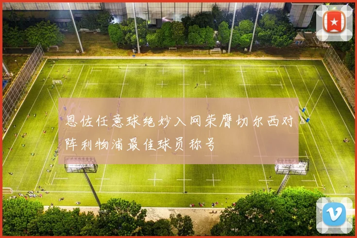 恩佐任意球绝妙入网荣膺切尔西对阵利物浦最佳球员称号