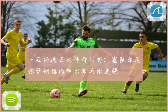 卡西评选五大传奇门将：塞萨尔范德萨切赫诺伊尔布冯谁更强