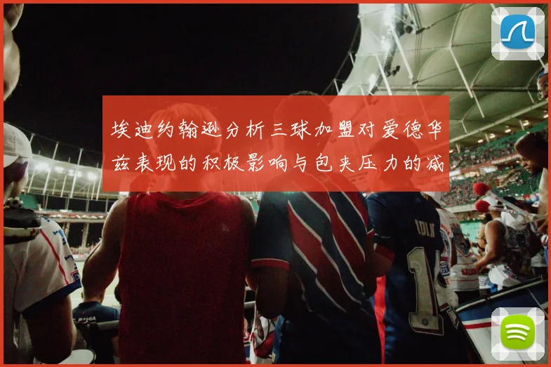 埃迪约翰逊分析三球加盟对爱德华兹表现的积极影响与包夹压力的减轻