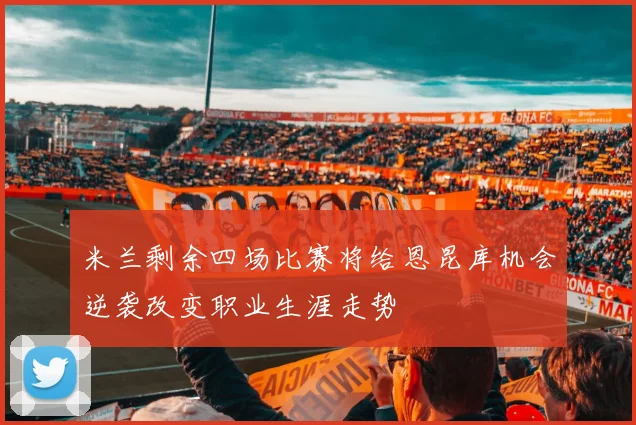 米兰剩余四场比赛将给恩昆库机会逆袭改变职业生涯走势