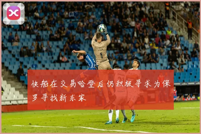 快船在交易哈登后仍积极寻求为保罗寻找新东家