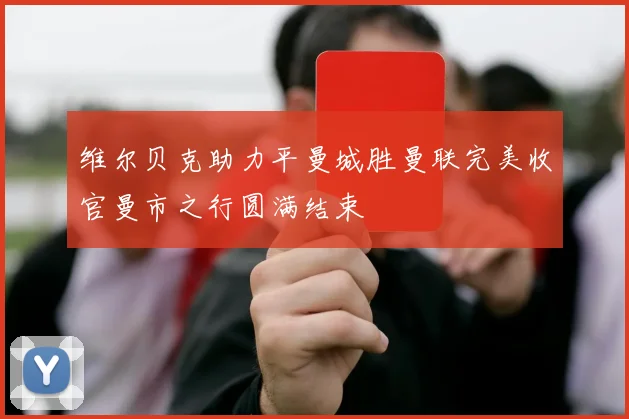 维尔贝克助力平曼城胜曼联完美收官曼市之行圆满结束