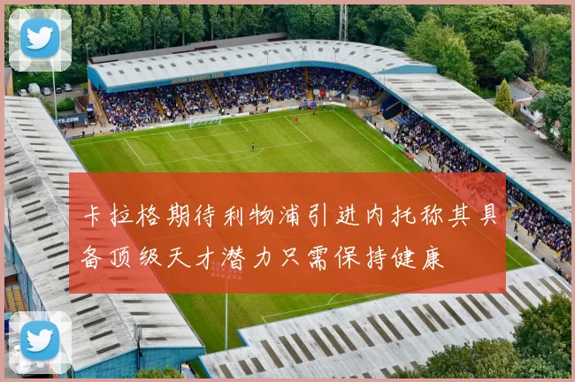 卡拉格期待利物浦引进内托称其具备顶级天才潜力只需保持健康