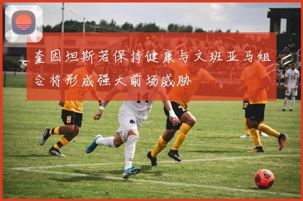 奎因坦斯若保持健康与文班亚马组合将形成强大前场威胁