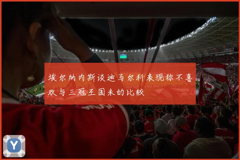 埃尔纳内斯谈迪马尔科表现称不喜欢与三冠王国米的比较