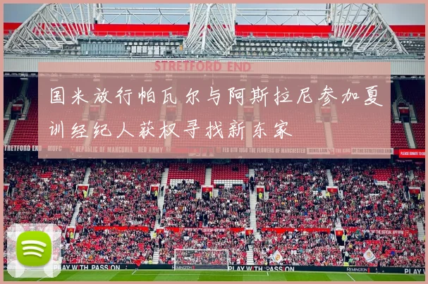 国米放行帕瓦尔与阿斯拉尼参加夏训经纪人获权寻找新东家