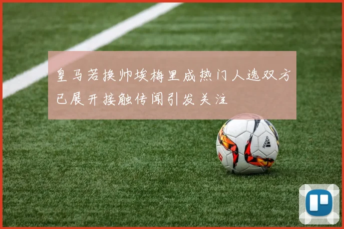 皇马若换帅埃梅里成热门人选双方已展开接触传闻引发关注