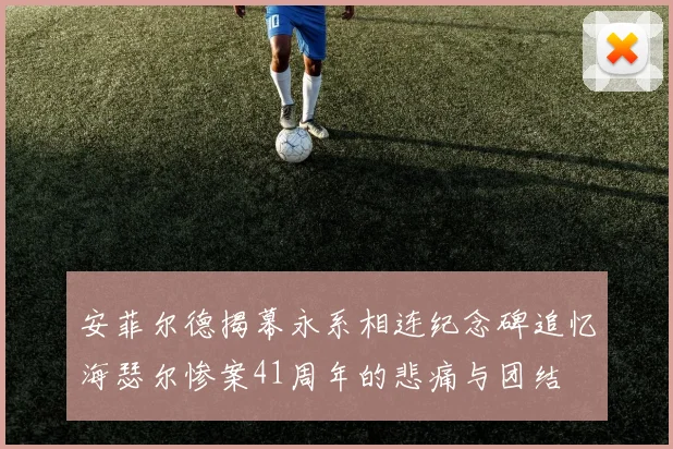 安菲尔德揭幕永系相连纪念碑追忆海瑟尔惨案41周年的悲痛与团结