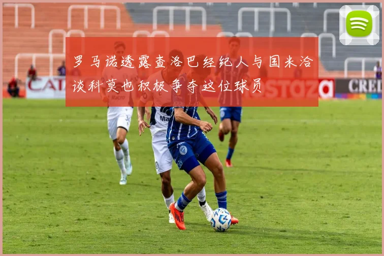 罗马诺透露查洛巴经纪人与国米洽谈科莫也积极争夺这位球员