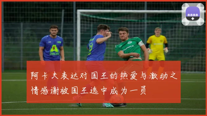阿卡夫表达对国王的热爱与激动之情感谢被国王选中成为一员