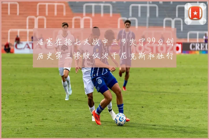 活塞在抢七大战中三节失守99分创历史第三惨败仅次于尼克斯和独行侠