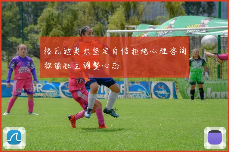 格瓦迪奥尔坚定自信拒绝心理咨询称能独立调整心态