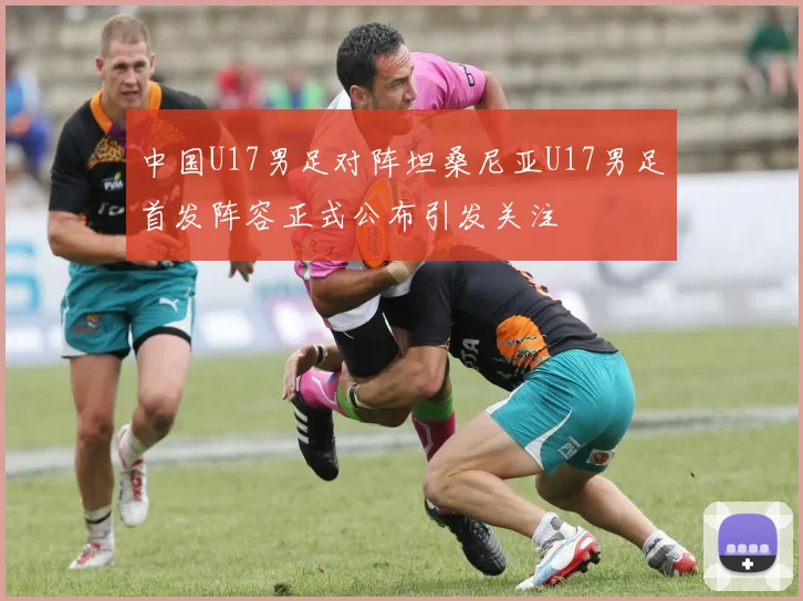 中国U17男足对阵坦桑尼亚U17男足首发阵容正式公布引发关注