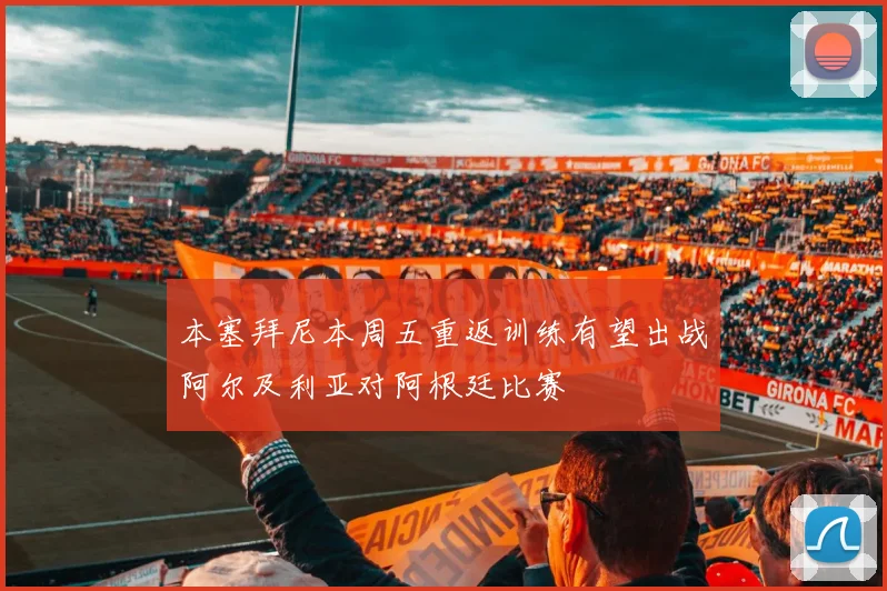本塞拜尼本周五重返训练有望出战阿尔及利亚对阿根廷比赛