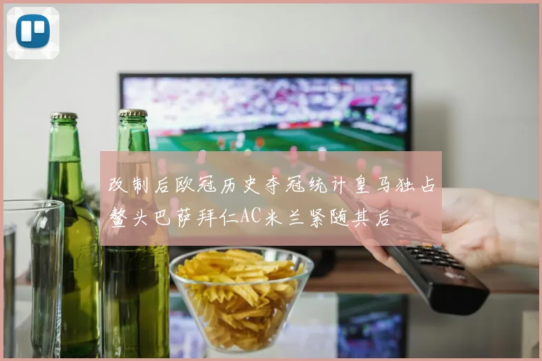 改制后欧冠历史夺冠统计皇马独占鳌头巴萨拜仁AC米兰紧随其后